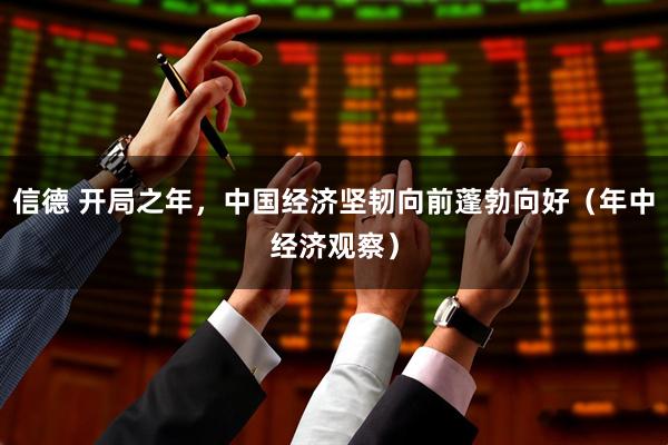 信德 开局之年，中国经济坚韧向前蓬勃向好（年中经济观察）