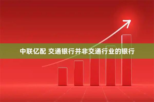 中联亿配 交通银行并非交通行业的银行