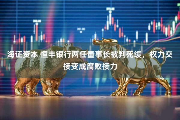 海证资本 恒丰银行两任董事长被判死缓，权力交接变成腐败接力