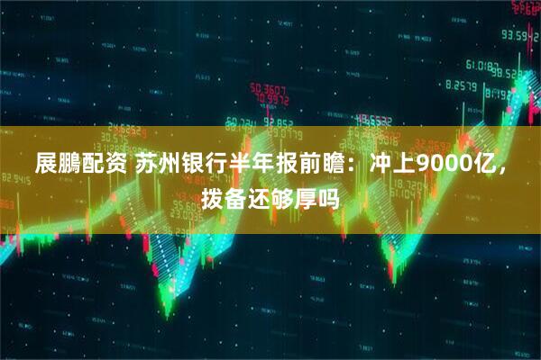 展鵬配资 苏州银行半年报前瞻：冲上9000亿，拨备还够厚吗