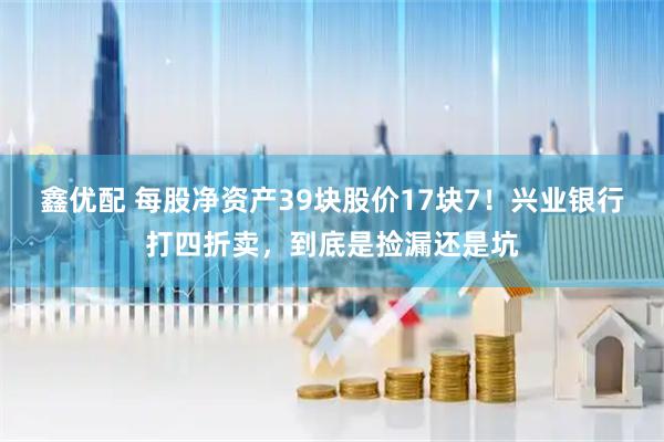 鑫优配 每股净资产39块股价17块7！兴业银行打四折卖，到底是捡漏还是坑