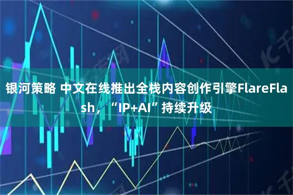 银河策略 中文在线推出全栈内容创作引擎FlareFlash,“IP+AI”持续升级