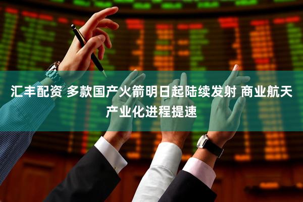 汇丰配资 多款国产火箭明日起陆续发射 商业航天产业化进程提速