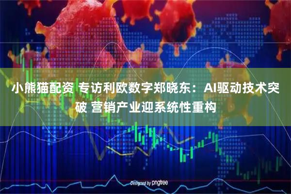小熊猫配资 专访利欧数字郑晓东：AI驱动技术突破 营销产业迎系统性重构