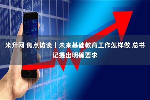 米升网 焦点访谈丨未来基础教育工作怎样做 总书记提出明确要求