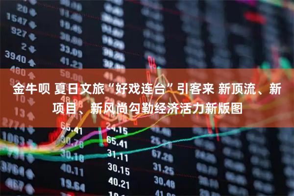 金牛呗 夏日文旅“好戏连台”引客来 新顶流、新项目、新风尚勾勒经济活力新版图