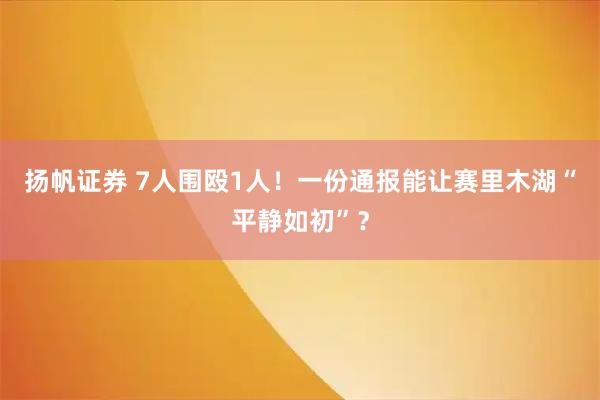 扬帆证券 7人围殴1人！一份通报能让赛里木湖“平静如初”？
