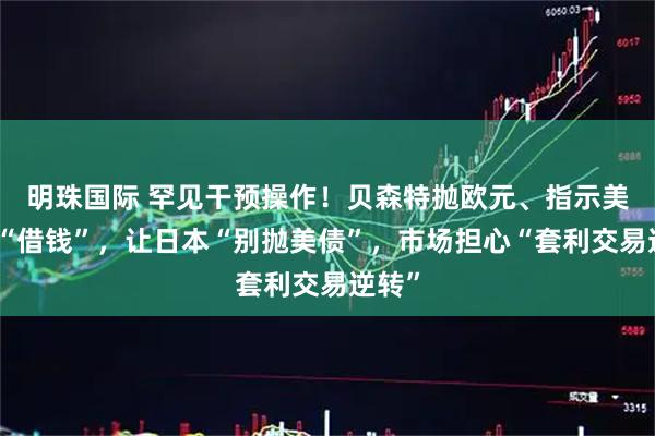明珠国际 罕见干预操作！贝森特抛欧元、指示美联储“借钱”，让日本“别抛美债”，市场担心“套利交易逆转”