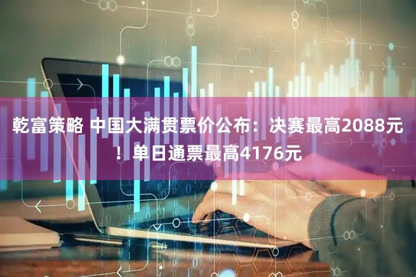 乾富策略 中国大满贯票价公布:决赛最高2088元!单日通票最高4176元