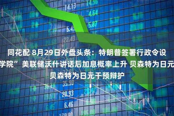 同花配 8月29日外盘头条：特朗普签署行政令设立“太空学院” 美联储沃什讲话后加息概率上升 贝森特为日元干预辩护