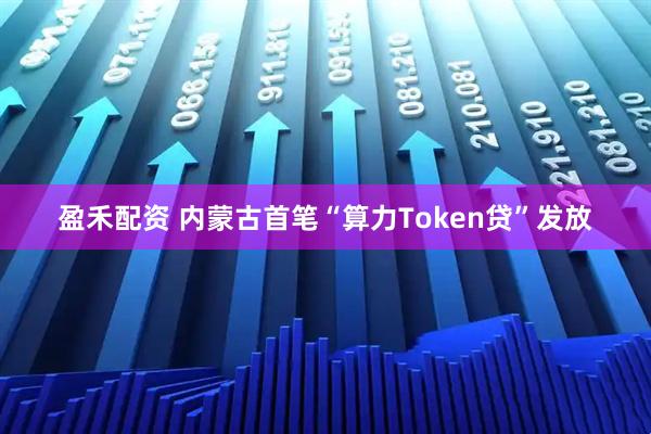 盈禾配资 内蒙古首笔“算力Token贷”发放