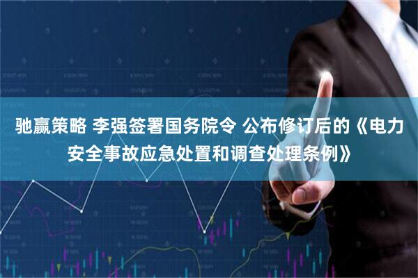驰赢策略 李强签署国务院令 公布修订后的《电力安全事故应急处置和调查处理条例》