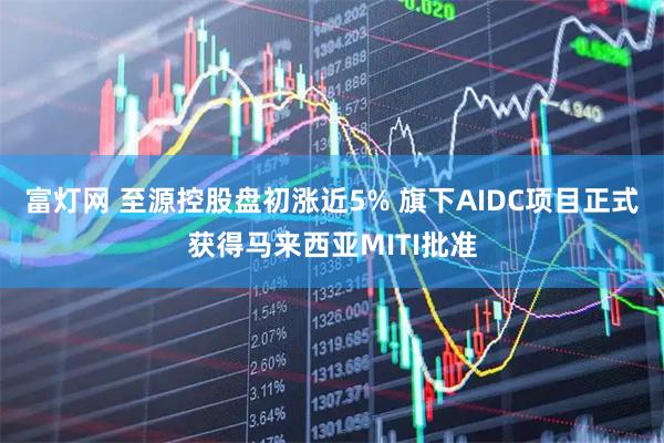 富灯网 至源控股盘初涨近5% 旗下AIDC项目正式获得马来西亚MITI批准