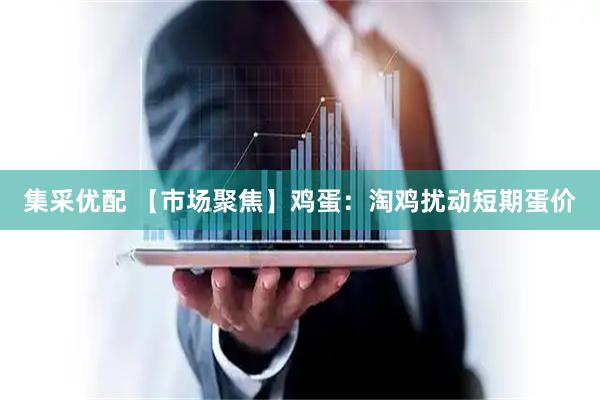 集采优配 【市场聚焦】鸡蛋：淘鸡扰动短期蛋价